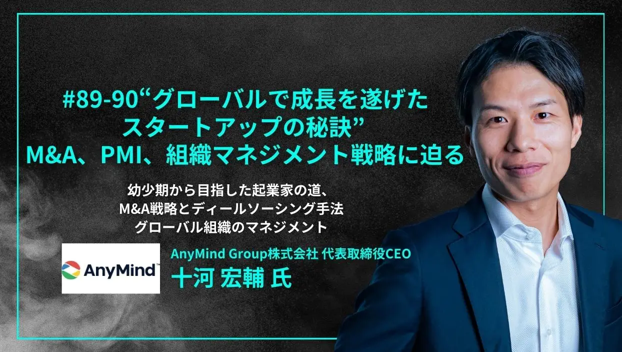 「#89-90 「“グローバルで成長を遂げたスタートアップの秘訣” M&A・PMI、組織マネジメント戦略に迫る」幼少期から目指した起業家の道、M&A戦略とディールソーシング手法、グローバル組織のマネジメント - AnyMind Group株式会社 代表取締役CEO 十河 宏輔氏」を配信しましたの画像