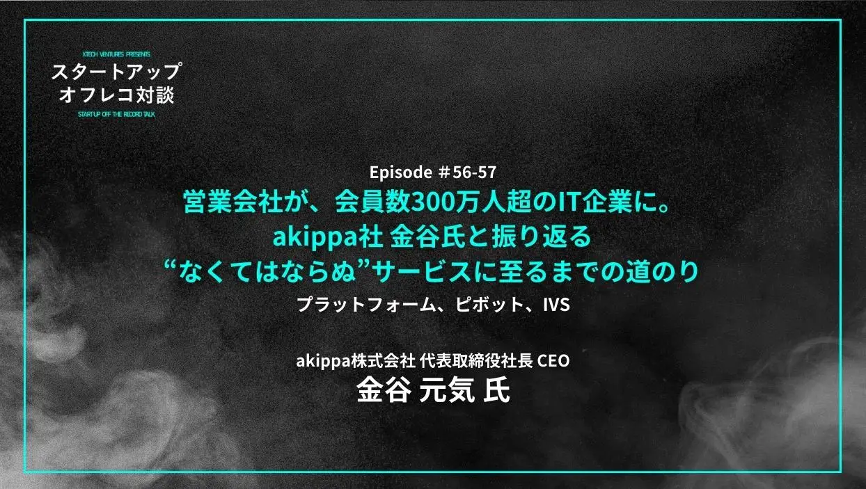 「#56-57「営業会社が、会員数300万人超のIT企業に。akippa社 金谷氏と振り返る“なくてはならぬ”サービスに至るまでの道のり」プラットフォーム、ピボット、IVS - 金谷 元気氏（akippa社）」を配信しましたの画像