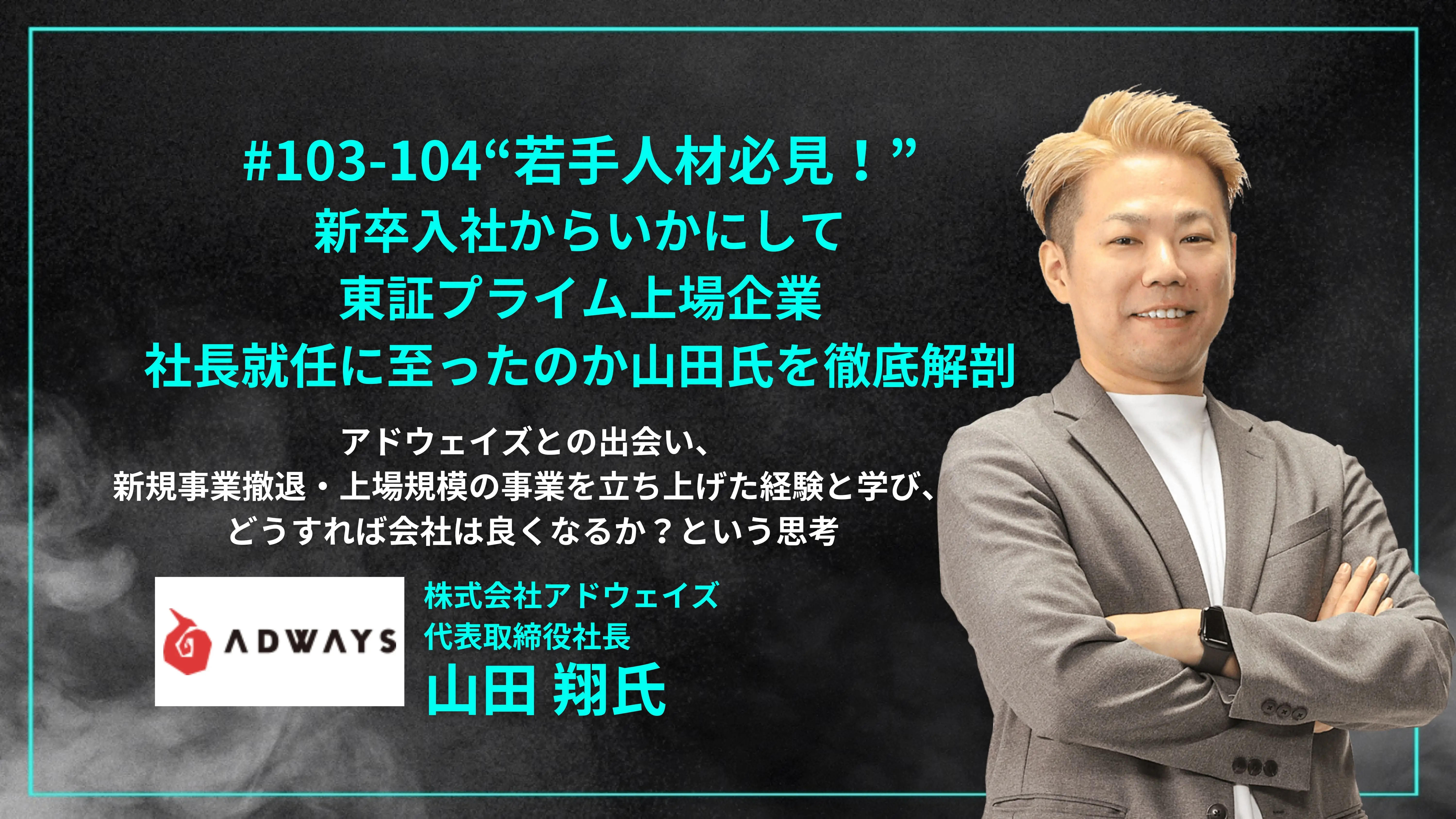 「#103-104  「“若手人材必見！” 新卒入社からいかにして東証プライム上場企業社長就任に至ったのか山田氏を徹底解剖」アドウェイズとの出会い、 新規事業撤退・上場規模の事業を立ち上げた経験と学び、 どうすれば会社は良くなるか？という思考 - 株式会社アドウェイズ 代表取締役社長 山田 翔氏」を配信しましたの画像