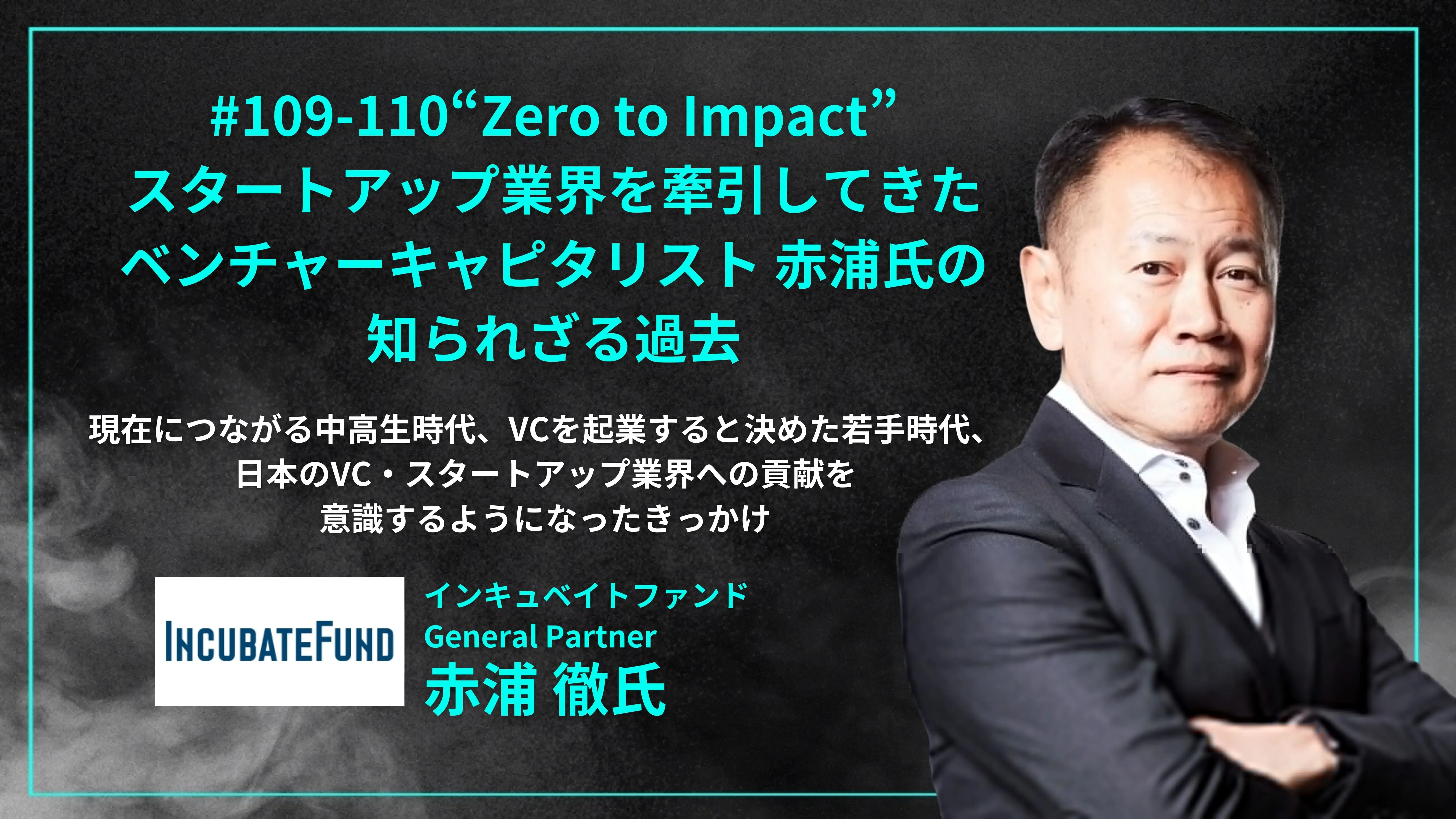 「#109-110「 “Zero to Impact” スタートアップ業界を牽引してきたキャピタリスト赤浦氏の知られざる過去」 現在につながる中高生時代、VCを起業すると決めた若手時代、 日本のVC・スタートアップ業界への貢献を意識するようになったきっかけ - 赤浦 徹氏（インキュベイトファンド General Partner ）」を配信しましたの画像