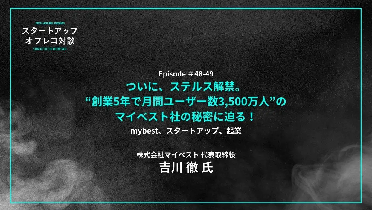 「#48-49「ついに、ステルス解禁。“創業5年で月間ユーザー数3,500万人”のマイベスト社の秘密に迫る！」mybest、スタートアップ、起業 - 吉川 徹氏（マイベスト）」を配信しましたの画像