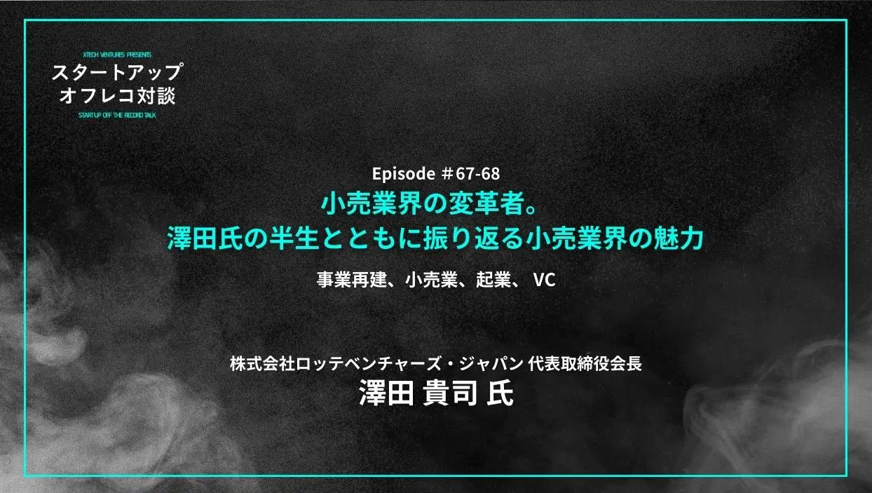 「#67-68「小売業界の変革者。澤田氏の半生とともに振り返る小売業界の魅力」事業再建、小売業、起業、 VC - 澤田 貴司氏（ロッテベンチャーズ・ジャパン）」を配信しましたの画像