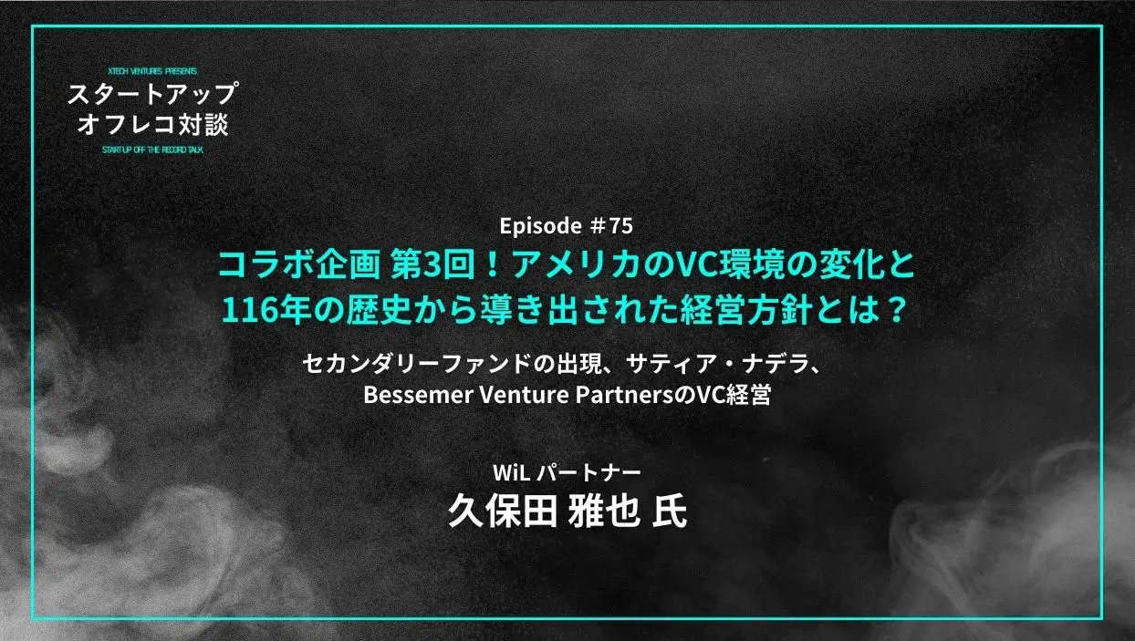 「#75「コラボ企画 第3回！アメリカのVC環境の変化と116年の歴史から導き出された経営方針とは？」セカンダリーファンドの出現、サティア・ナデラ、Bessemer Venture PartnersのVC経営 - 久保田 雅也氏（WiL）」を配信しましたの画像