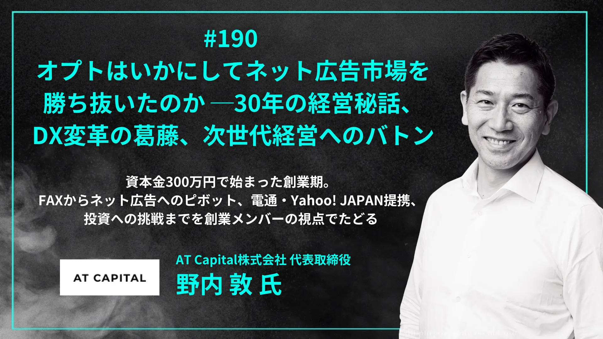 #190 オプトはいかにしてネット広告市場を勝ち抜いたのか｜30年の経営秘話、DX変革の葛藤、次世代経営へのバトン- 野内 敦 氏（AT Capital株式会社 代表取締役）の画像