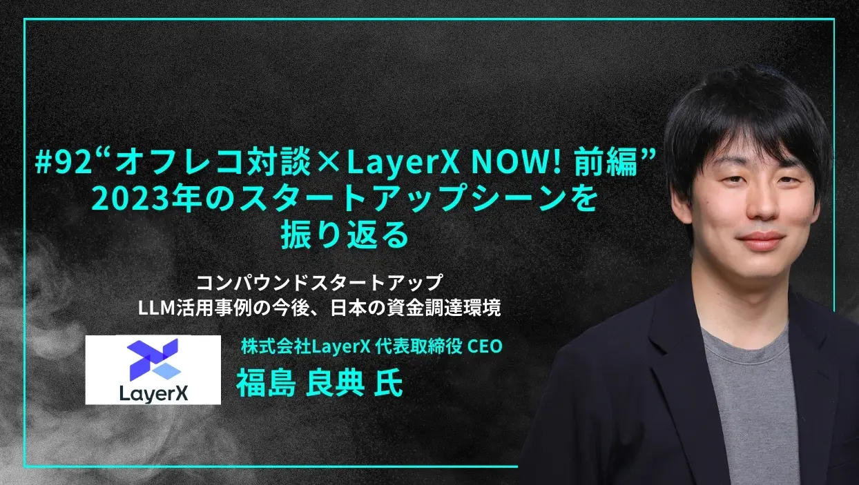 「#92「“オフレコ対談×LayerX NOW! 前編” 2023年のスタートアップシーンを振り返る」コンパウンドスタートアップ、LLM活用事例の今後、日本の資金調達環境 - 福島 良典氏（株式会社LayerX 代表取締役 CEO）」を配信しましたの画像