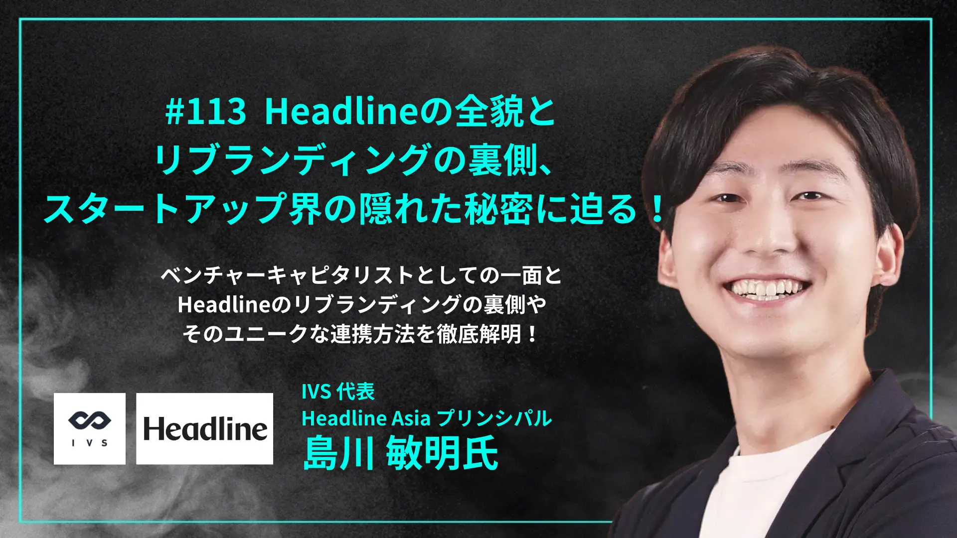 【毎週木曜日朝8時配信】#113 Headlineの全貌とリブランディングの裏側、スタートアップ界の隠れた秘密に迫る! - 島川 敏明氏(IVS代表、Headline Asiaプリンシパル) を配信しましたの画像