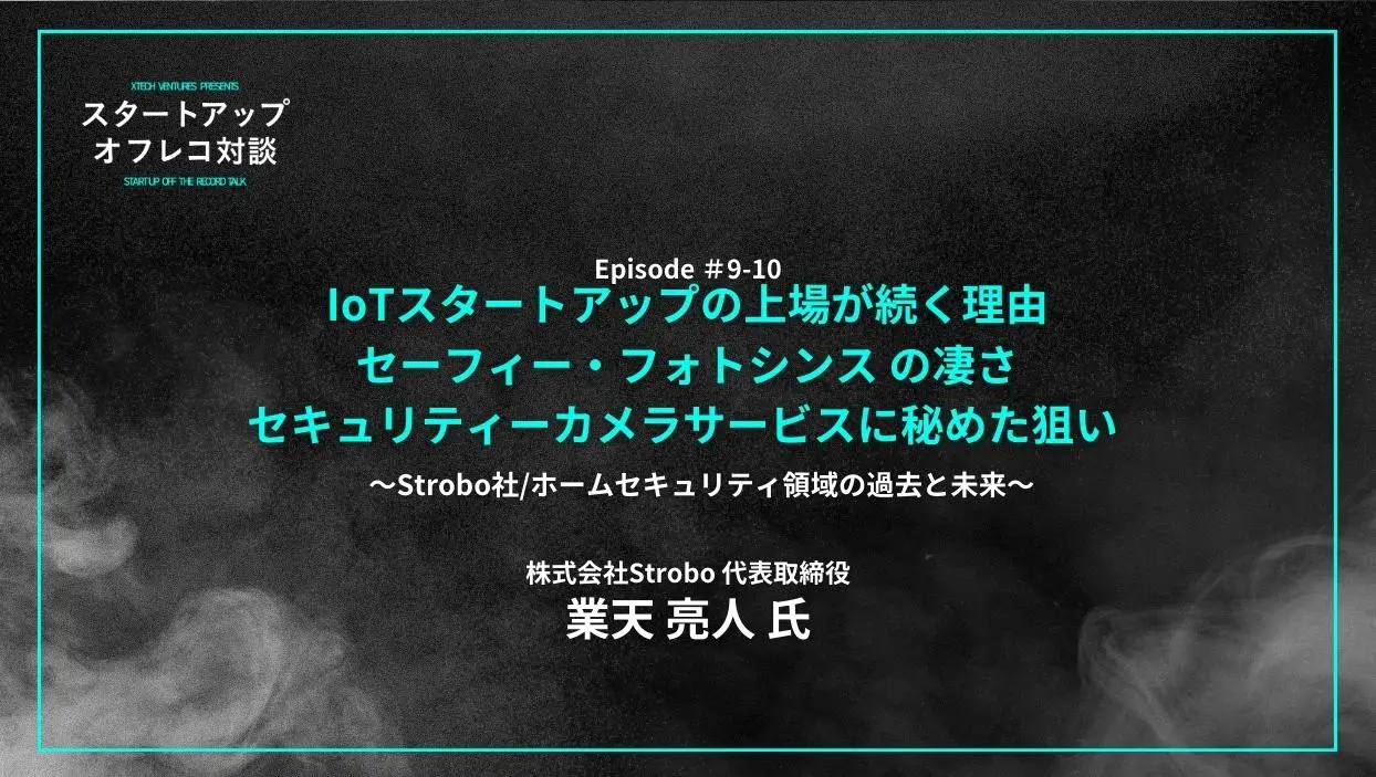 「#9-10「Strobo社/ホームセキュリティ領域の過去と未来」IoTスタートアップの上場が続く理由、セーフィー・フォトシンス の凄さ、セキュリティーカメラサービスに秘めた狙い」を配信しましたの画像
